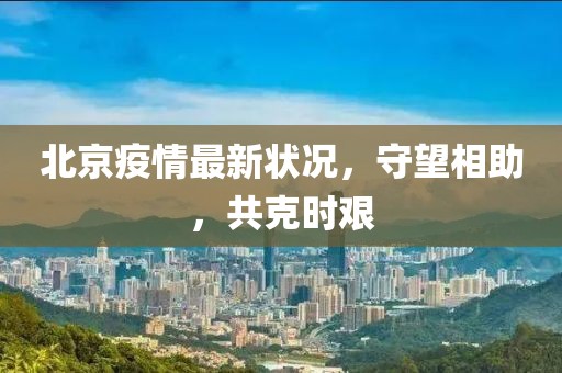 北京疫情最新状况，守望相助，共克时艰