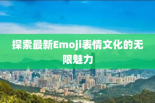 探索最新Emoji表情文化的无限魅力