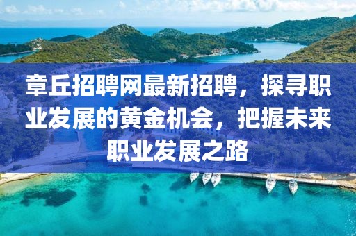 章丘招聘网最新招聘，探寻职业发展的黄金机会，把握未来职业发展之路