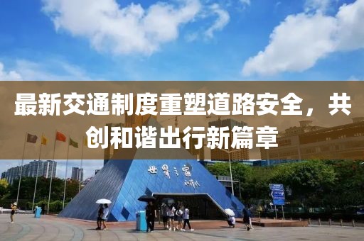 最新交通制度重塑道路安全，共创和谐出行新篇章