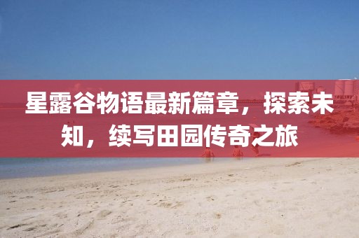 星露谷物语最新篇章，探索未知，续写田园传奇之旅