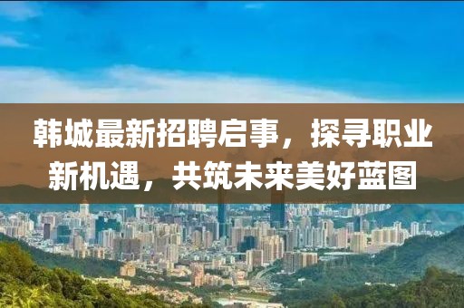 韩城最新招聘启事，探寻职业新机遇，共筑未来美好蓝图