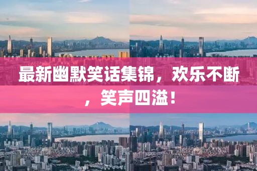 最新幽默笑话集锦，欢乐不断，笑声四溢！