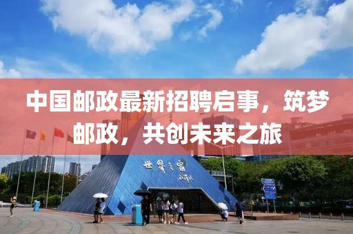 中国邮政最新招聘启事，筑梦邮政，共创未来之旅