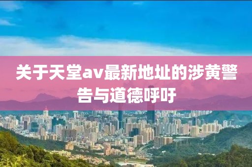 关于天堂av最新地址的涉黄警告与道德呼吁