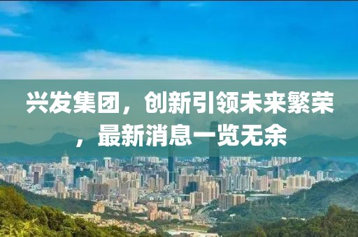 兴发集团，创新引领未来繁荣，最新消息一览无余