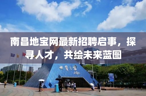 南昌地宝网最新招聘启事，探寻人才，共绘未来蓝图