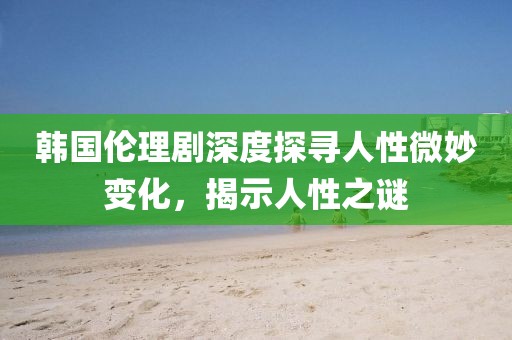 韩国伦理剧深度探寻人性微妙变化，揭示人性之谜