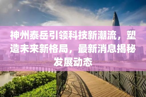 神州泰岳引领科技新潮流，塑造未来新格局，最新消息揭秘发展动态