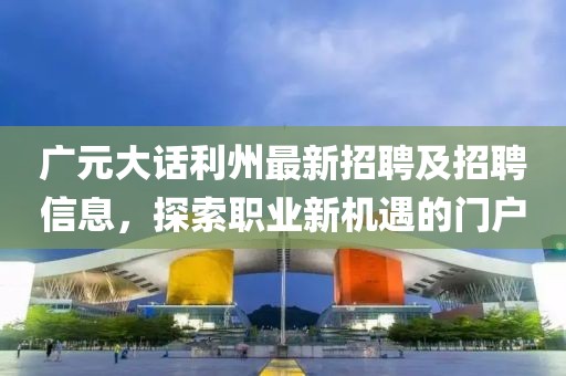 广元大话利州最新招聘及招聘信息，探索职业新机遇的门户