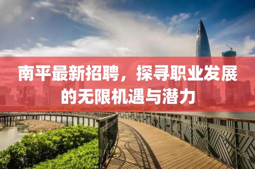 南平最新招聘，探寻职业发展的无限机遇与潜力