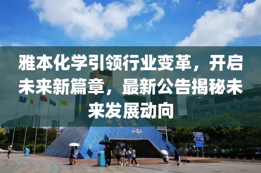 雅本化学引领行业变革，开启未来新篇章，最新公告揭秘未来发展动向