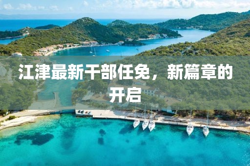 江津最新干部任免，新篇章的开启