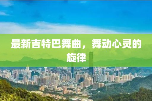 最新吉特巴舞曲，舞动心灵的旋律