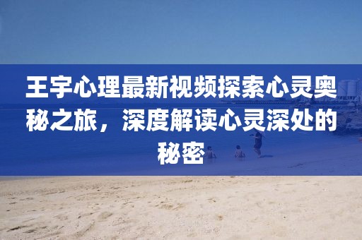 王宇心理最新视频探索心灵奥秘之旅，深度解读心灵深处的秘密