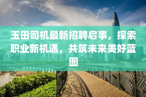 玉田司机最新招聘启事，探索职业新机遇，共筑未来美好蓝图