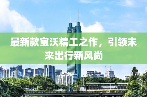 最新款宝沃精工之作，引领未来出行新风尚