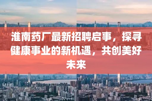 淮南药厂最新招聘启事，探寻健康事业的新机遇，共创美好未来