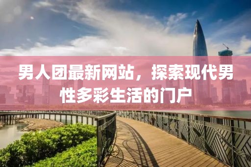 男人团最新网站，探索现代男性多彩生活的门户