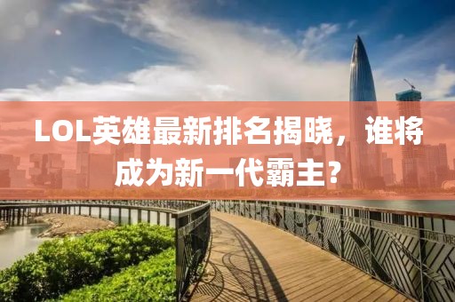 LOL英雄最新排名揭晓，谁将成为新一代霸主？