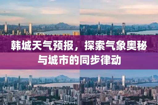 韩城天气预报，探索气象奥秘与城市的同步律动