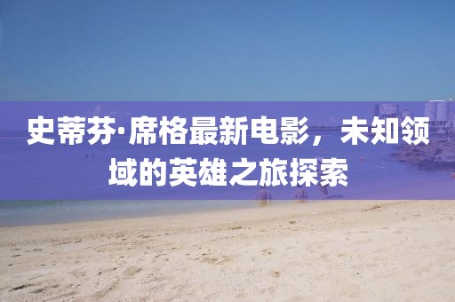 史蒂芬·席格最新电影，未知领域的英雄之旅探索