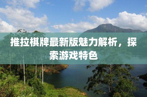推拉棋牌最新版魅力解析，探索游戏特色