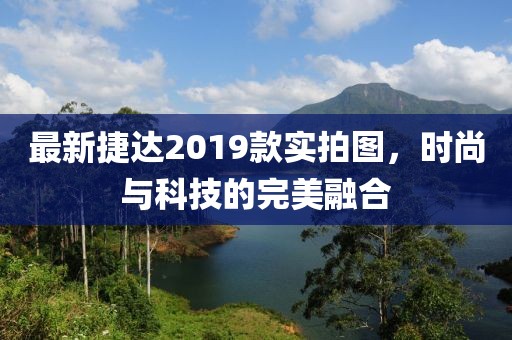最新捷达2019款实拍图，时尚与科技的完美融合