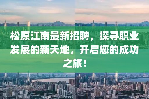 松原江南最新招聘，探寻职业发展的新天地，开启您的成功之旅！