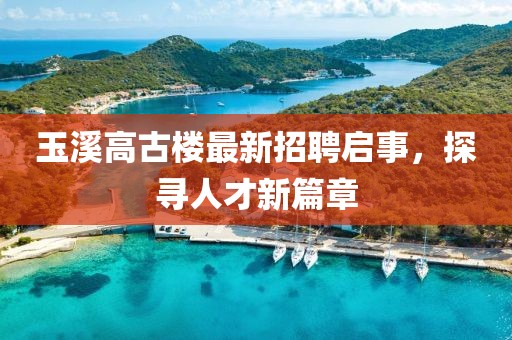 玉溪高古楼最新招聘启事，探寻人才新篇章