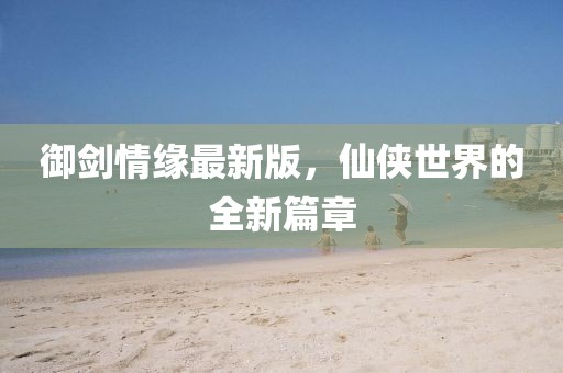 御剑情缘最新版，仙侠世界的全新篇章