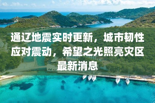 通辽地震实时更新，城市韧性应对震动，希望之光照亮灾区最新消息