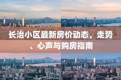 长治小区最新房价动态，走势、心声与购房指南