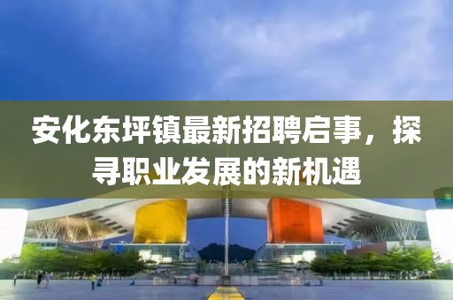 安化东坪镇最新招聘启事，探寻职业发展的新机遇