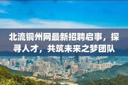 北流铜州网最新招聘启事，探寻人才，共筑未来之梦团队
