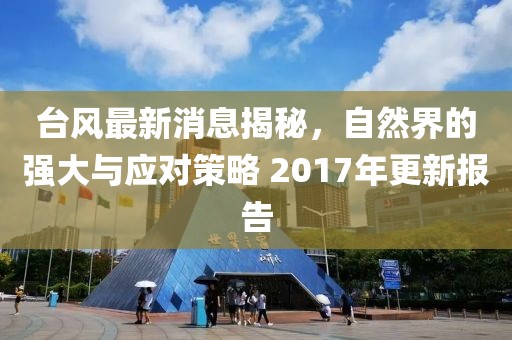 台风最新消息揭秘，自然界的强大与应对策略 2017年更新报告