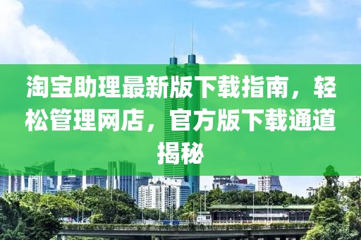 淘宝助理最新版下载指南，轻松管理网店，官方版下载通道揭秘