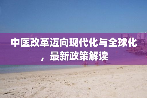 中医改革迈向现代化与全球化，最新政策解读