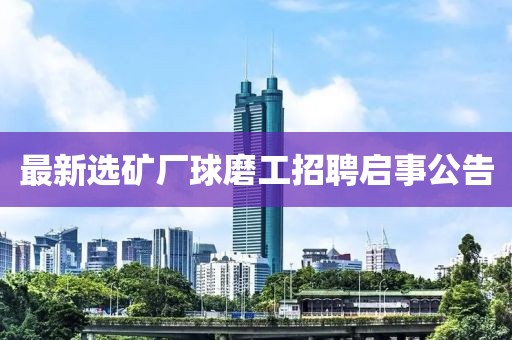 最新选矿厂球磨工招聘启事公告