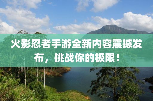 火影忍者手游全新内容震撼发布，挑战你的极限！