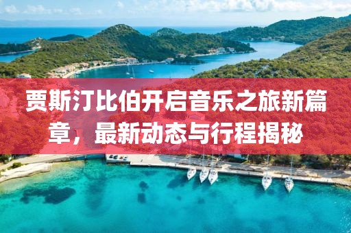 贾斯汀比伯开启音乐之旅新篇章，最新动态与行程揭秘