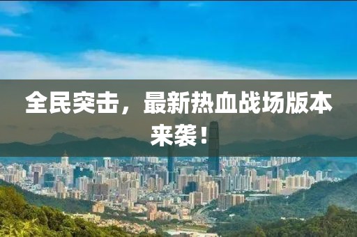 全民突击，最新热血战场版本来袭！