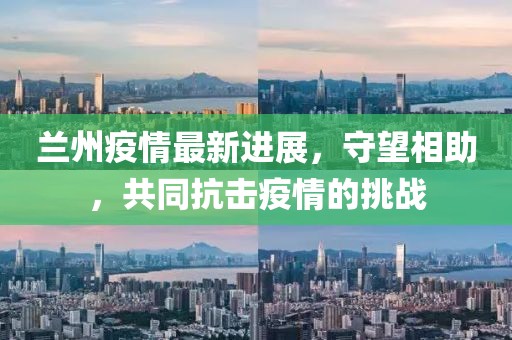 兰州疫情最新进展，守望相助，共同抗击疫情的挑战