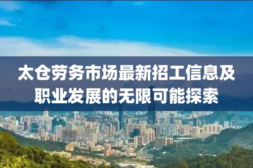 太仓劳务市场最新招工信息及职业发展的无限可能探索