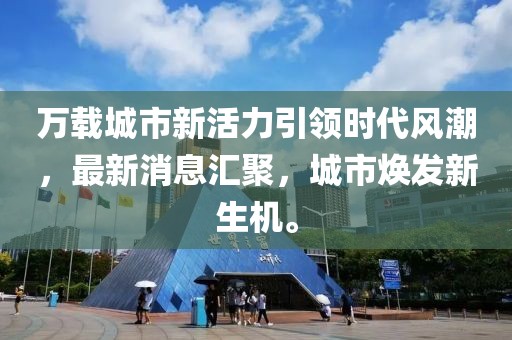 万载城市新活力引领时代风潮，最新消息汇聚，城市焕发新生机。