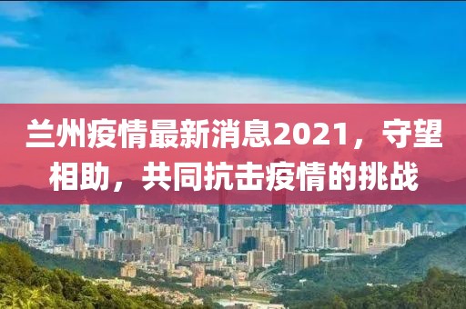 兰州疫情最新消息2021，守望相助，共同抗击疫情的挑战