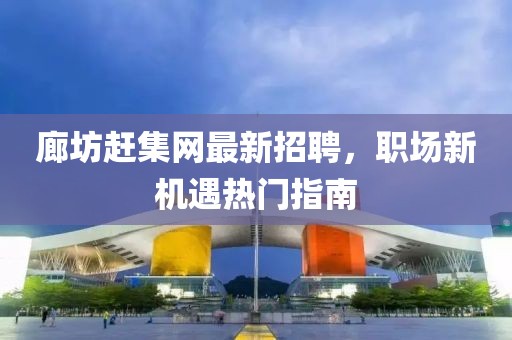 廊坊赶集网最新招聘，职场新机遇热门指南