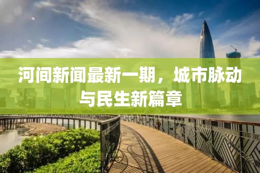 河间新闻最新一期，城市脉动与民生新篇章