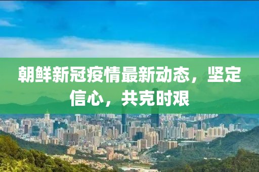 朝鲜新冠疫情最新动态，坚定信心，共克时艰