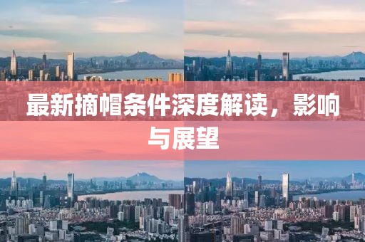 最新摘帽条件深度解读，影响与展望